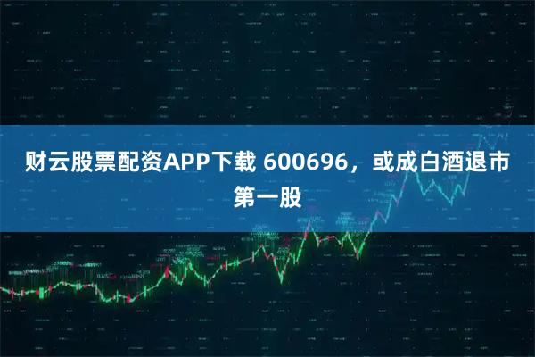 财云股票配资APP下载 600696，或成白酒退市第一股