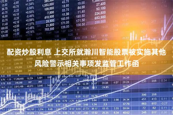 配资炒股利息 上交所就瀚川智能股票被实施其他风险警示相关事项发监管工作函