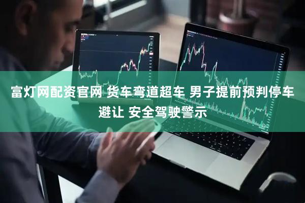 富灯网配资官网 货车弯道超车 男子提前预判停车避让 安全驾驶警示