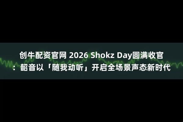 创牛配资官网 2026 Shokz Day圆满收官：韶音以「随我动听」开启全场景声态新时代
