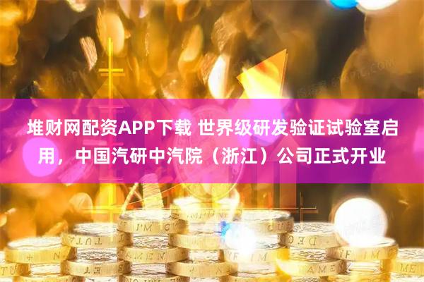 堆财网配资APP下载 世界级研发验证试验室启用，中国汽研中汽院（浙江）公司正式开业
