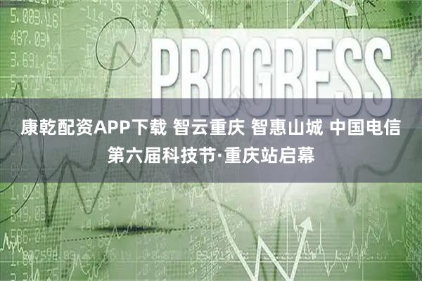 康乾配资APP下载 智云重庆 智惠山城 中国电信第六届科技节·重庆站启幕