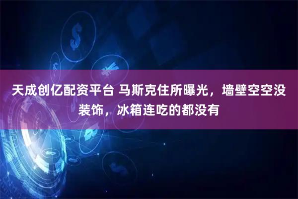 天成创亿配资平台 马斯克住所曝光，墙壁空空没装饰，冰箱连吃的都没有