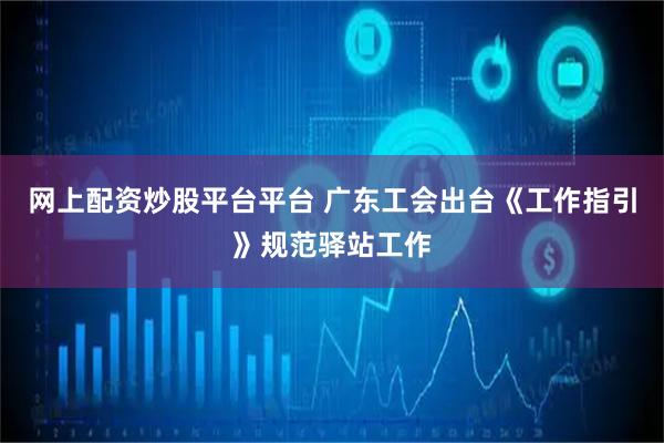 网上配资炒股平台平台 广东工会出台《工作指引》规范驿站工作