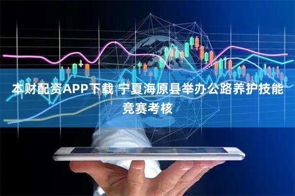 本财配资APP下载 宁夏海原县举办公路养护技能竞赛考核