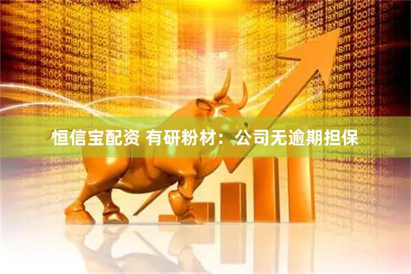 恒信宝配资 有研粉材：公司无逾期担保