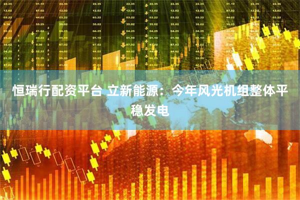 恒瑞行配资平台 立新能源：今年风光机组整体平稳发电