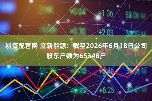 易资配官网 立新能源：截至2026年6月18日公司股东户数为65348户