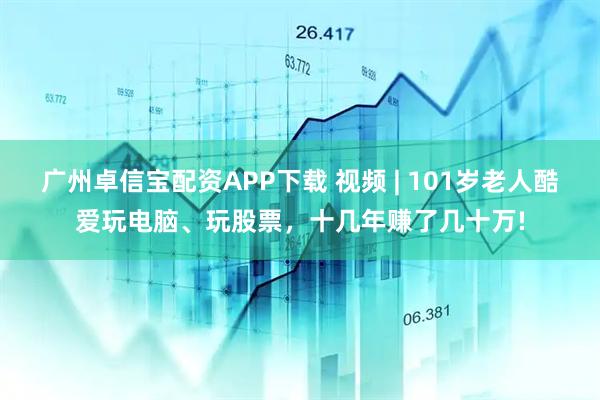广州卓信宝配资APP下载 视频 | 101岁老人酷爱玩电脑、玩股票,十几年赚了几十万!