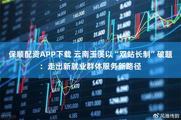 保顺配资APP下载 云南玉溪以“双站长制”破题:走出新就业群体服务新路径