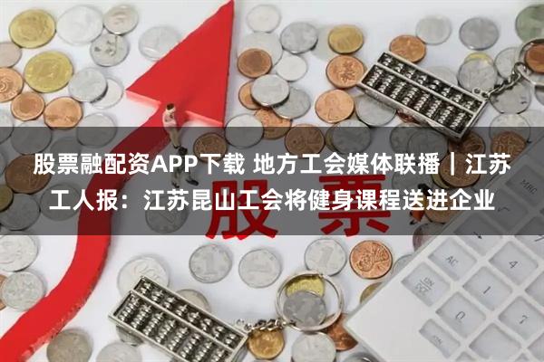 股票融配资APP下载 地方工会媒体联播|江苏工人报:江苏昆山工会将健身课程送进企业