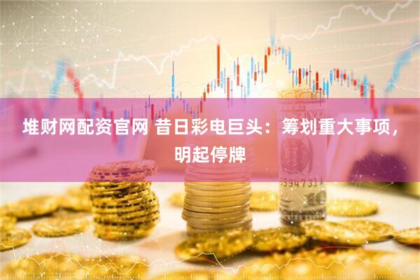 堆财网配资官网 昔日彩电巨头：筹划重大事项，明起停牌