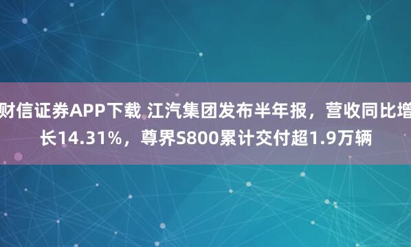 财信证券APP下载 江汽集团发布半年报，营收同比增长14.31%，尊界S800累计交付超1.9万辆