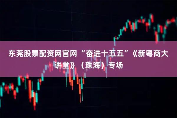 东莞股票配资网官网 “奋进十五五”《新粤商大讲堂》（珠海）专场