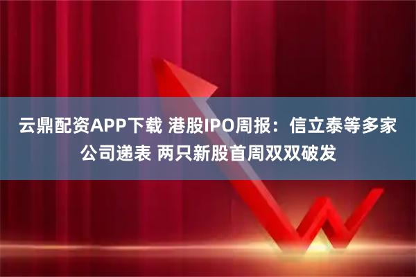 云鼎配资APP下载 港股IPO周报：信立泰等多家公司递表 两只新股首周双双破发