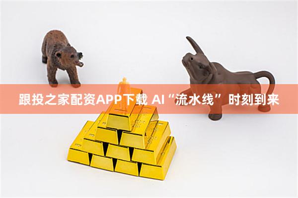 跟投之家配资APP下载 AI“流水线” 时刻到来