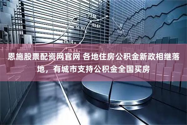 恩施股票配资网官网 各地住房公积金新政相继落地，有城市支持公积金全国买房