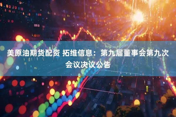 美原油期货配资 拓维信息：第九届董事会第九次会议决议公告