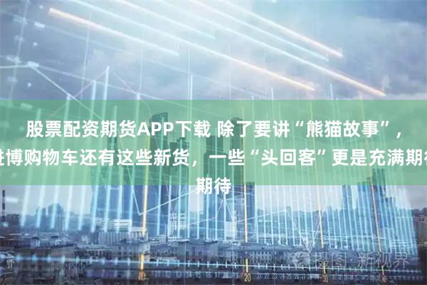 股票配资期货APP下载 除了要讲“熊猫故事”，进博购物车还有这些新货，一些“头回客”更是充满期待