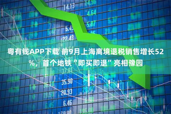 粤有钱APP下载 前9月上海离境退税销售增长52%，首个地铁“即买即退”亮相豫园